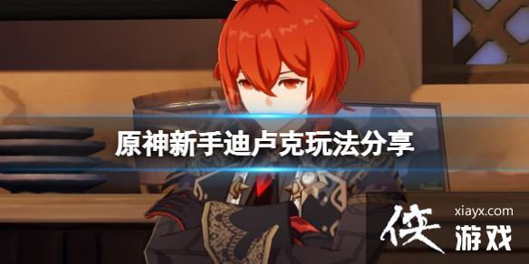 《原神》新手迪卢克怎么玩？新手迪卢克玩法分享