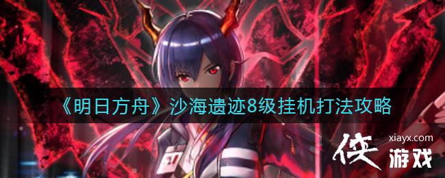 《明日方舟》沙海遗迹8级挂机打法攻略