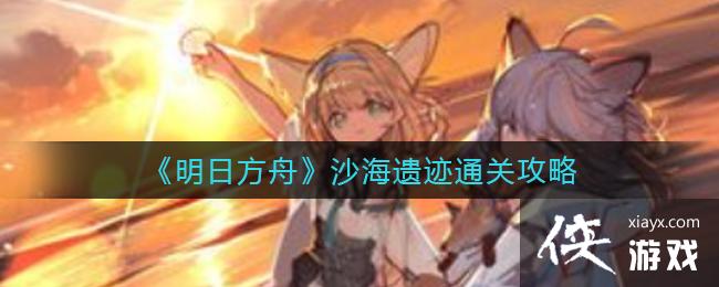 《明日方舟》沙海遗迹通关攻略