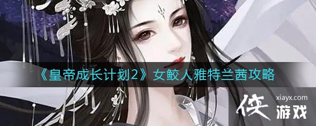 《皇帝成长计划2》女鲛人雅特兰茜攻略