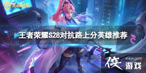 王者荣耀S28对抗路哪些英雄强 王者荣耀S28对抗路哪些英雄强