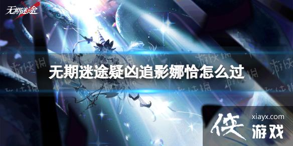 无期迷途疑凶追影娜恰怎么过 无期迷途疑凶追影娜恰怎么过