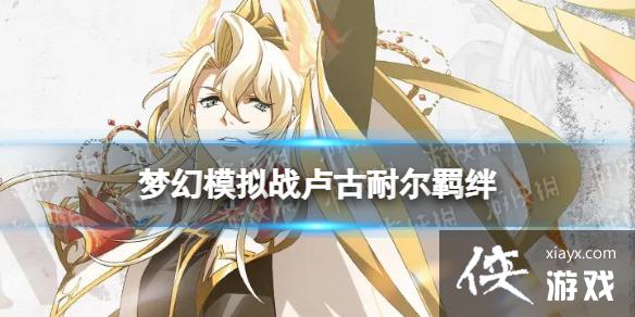 梦幻模拟战卢古耐尔羁绊解锁条件 梦幻模拟战卢古耐尔羁绊解锁条件