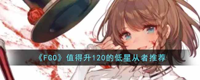 ��FGO��ֵ����120�ĵ��Ǵ����Ƽ�