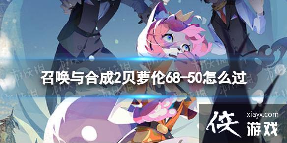 召唤与合成2贝萝伦68-50怎么过 召唤与合成2贝萝伦68-50怎么过