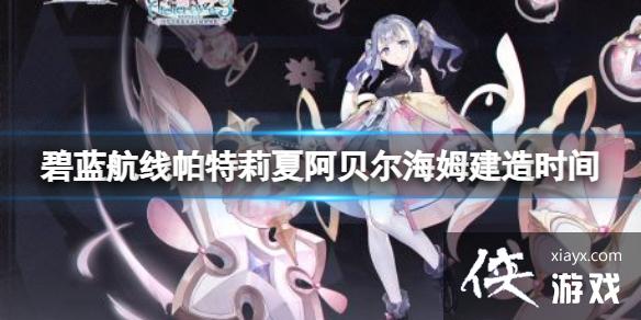 碧蓝航线帕特莉夏阿贝尔海姆建造时间 碧蓝航线帕特莉夏阿贝尔海姆建造时间