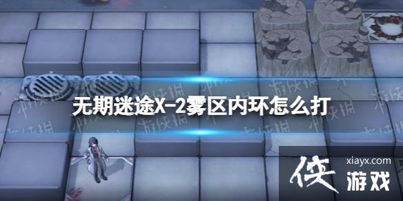 无期迷途X-2雾区内环怎么打 无期迷途X-2雾区内环怎么打