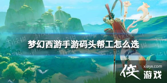 梦幻西游手游码头帮工怎么选 梦幻西游手游码头帮工怎么选