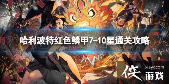 哈利波特魔法觉醒红色鳞甲7-10星怎么打 哈利波特魔法觉醒红色鳞甲7-10星怎么打