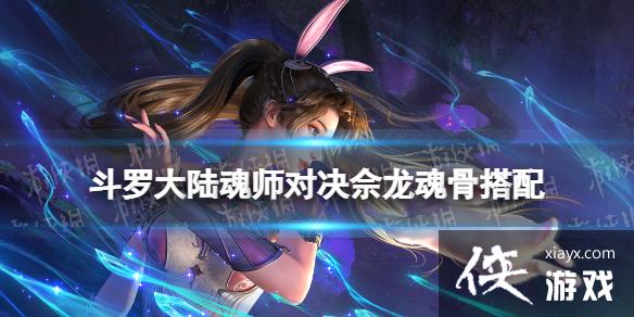 斗罗大陆魂师对决佘龙魂骨搭配 斗罗大陆魂师对决佘龙魂骨搭配