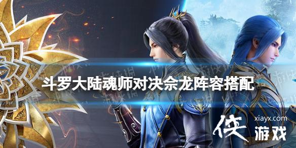 斗罗大陆魂师对决佘龙阵容搭配 斗罗大陆魂师对决佘龙阵容搭配