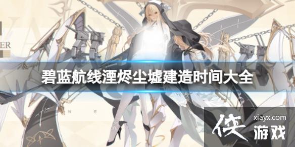 碧蓝航线湮烬尘墟建造时间大全 碧蓝航线湮烬尘墟建造时间大全
