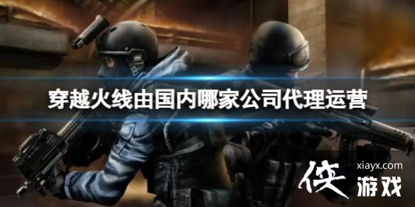 穿越火线由国内哪家公司代理运营 穿越火线由国内哪家公司代理运营