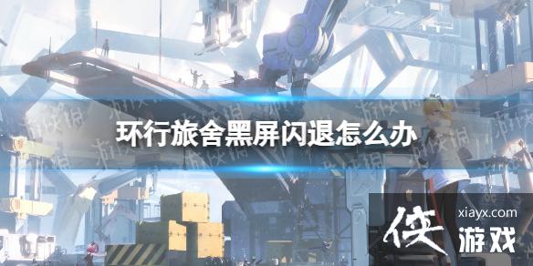 环行旅舍黑屏闪退怎么办 环行旅舍黑屏闪退怎么办