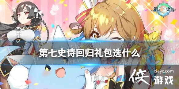 第七史诗回归礼包选什么 第七史诗回归礼包选什么