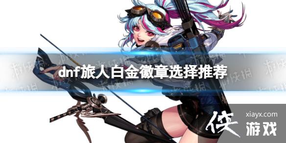 《地下城与勇士》旅人白金徽章选择推荐 旅人白金徽章选什么? 《地下城与勇士》旅人白金徽章选择推荐 旅人白金徽章选什么?