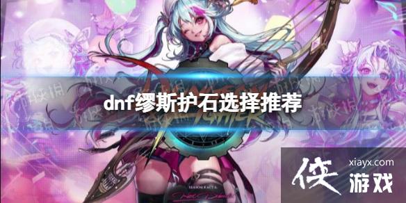 《地下城与勇士》缪斯护石选择推荐 缪斯护石怎么选择? 《地下城与勇士》缪斯护石选择推荐 缪斯护石怎么选择?