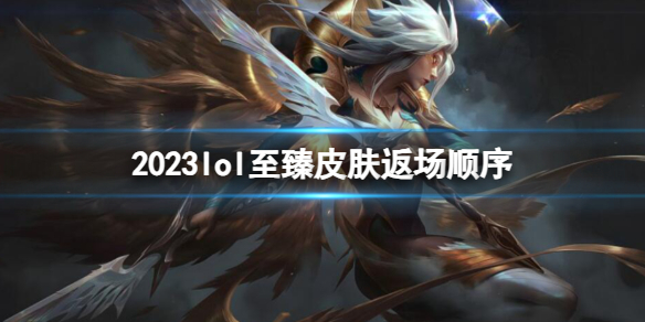 《lol》2023至臻皮肤返场顺序一览 《lol》2023至臻皮肤返场顺序一览