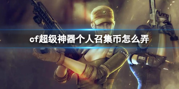 《cf》超级神器个人召集币获得方法 《cf》超级神器个人召集币获得方法