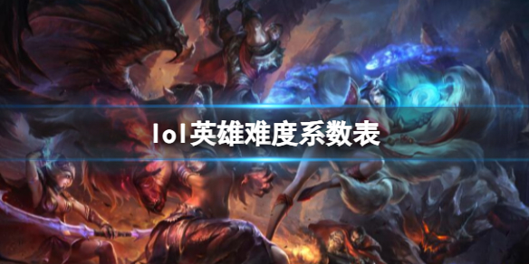 《lol》英雄难度系数表一览 《lol》英雄难度系数表一览