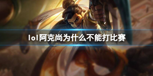 《lol》阿克尚不能打比赛原因介绍 《lol》阿克尚不能打比赛原因介绍