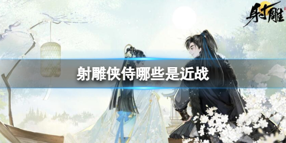 《射雕》近战侠侍介绍 《射雕》近战侠侍介绍