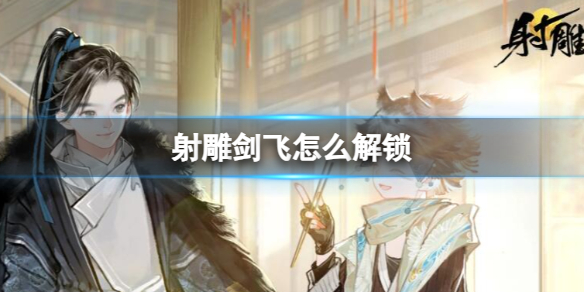 《射雕》剑飞解锁方法介绍 《射雕》剑飞解锁方法介绍