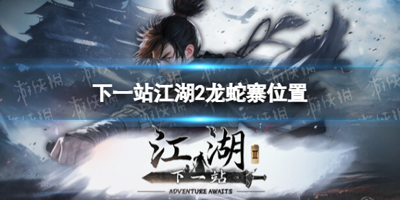 《下一站江湖2》龙蛇寨位置 《下一站江湖2》龙蛇寨位置