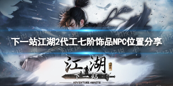 《下一站江湖2》代工七阶饰品NPC位置分享 《下一站江湖2》代工七阶饰品NPC位置分享