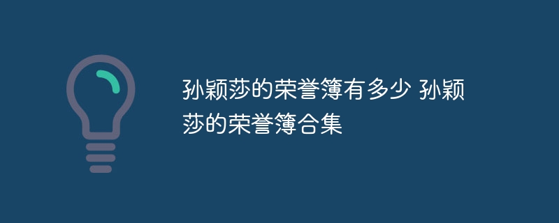 孙颖莎的荣誉簿有多少 孙颖莎的荣誉簿合集 孙颖莎的荣誉簿有多少 孙颖莎的荣誉簿合集