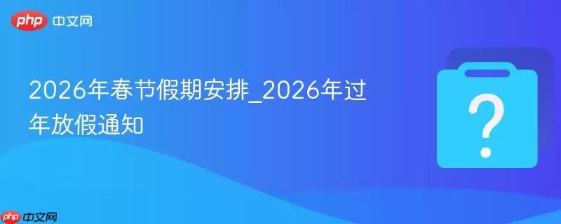 2026年春节假期安排_2026年过年放假通知 2026年春节假期安排_2026年过年放假通知