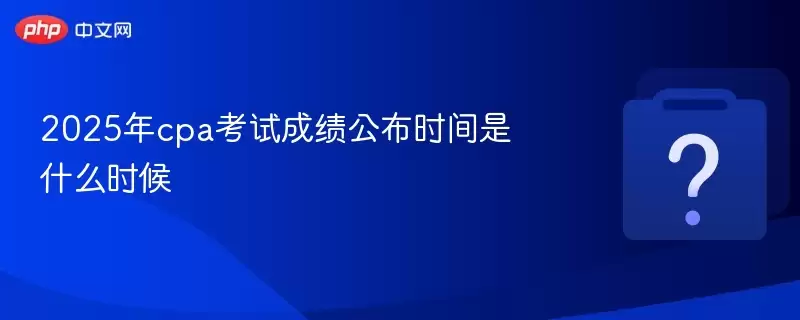 2025��cpa���Գɼ�����ʱ����ʲôʱ��