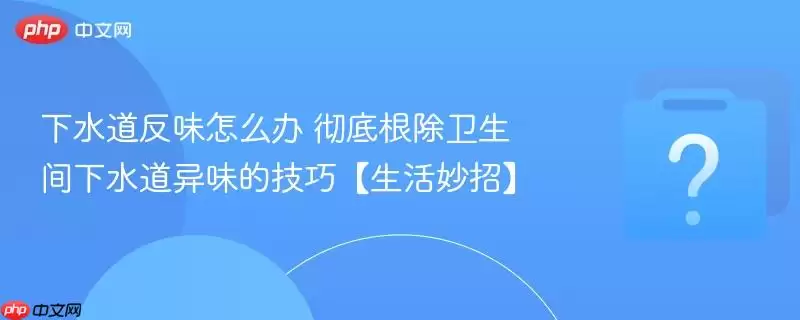 下水道反味怎么办 彻底根除卫生间下水道异味的技巧【生活妙招】 下水道反味怎么办 彻底根除卫生间下水道异味的技巧【生活妙招】