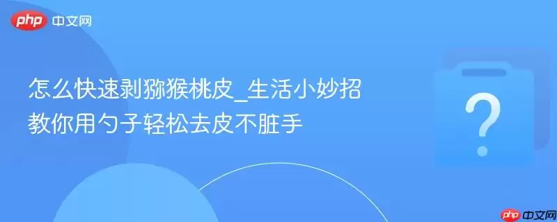 怎么快速剥猕猴桃皮_生活小妙招教你用勺子轻松去皮不脏手 怎么快速剥猕猴桃皮_生活小妙招教你用勺子轻松去皮不脏手