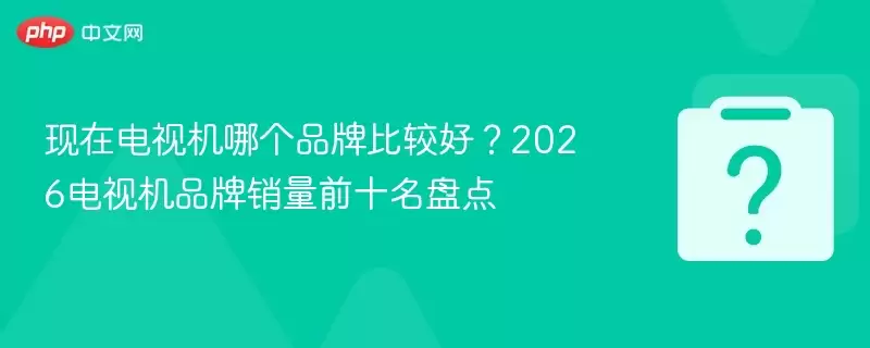 ���ڵ��ӻ��ĸ�Ʒ�ƱȽϺã�2026���ӻ�Ʒ������ǰʮ���̵�