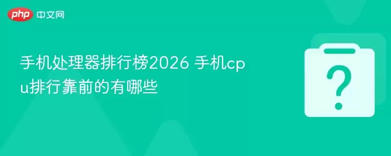 手机处理器排行榜2026 手机cpu排行靠前的有哪些 手机处理器排行榜2026 手机cpu排行靠前的有哪些