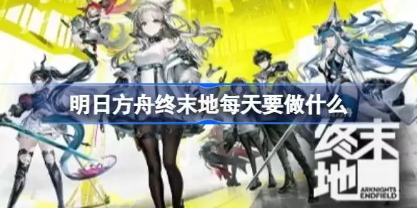 明日方舟终末地每天要做什么 明日方舟终末地每日及每周必做事项一览 明日方舟终末地每天要做什么 明日方舟终末地每日及每周必做事项一览