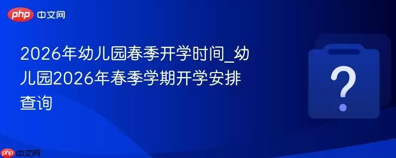 2026���׶�԰������ѧʱ��_�׶�԰2026�괺��ѧ�ڿ�ѧ���Ų�ѯ