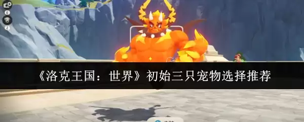 《洛克王国:世界》初始三只宠物选择推荐 《洛克王国:世界》初始三只宠物选择推荐