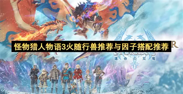 怪物猎人物语3火随行兽推荐与因子搭配推荐 怪物猎人物语3火随行兽推荐与因子搭配推荐