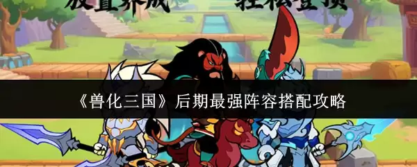 《兽化三国》后期最强阵容搭配攻略 《兽化三国》后期最强阵容搭配攻略