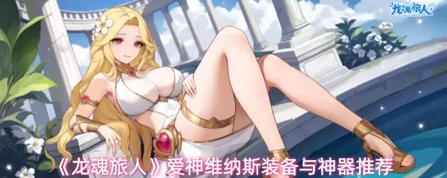 《龙魂旅人》爱神维纳斯装备与神器推荐 《龙魂旅人》爱神维纳斯装备与神器推荐