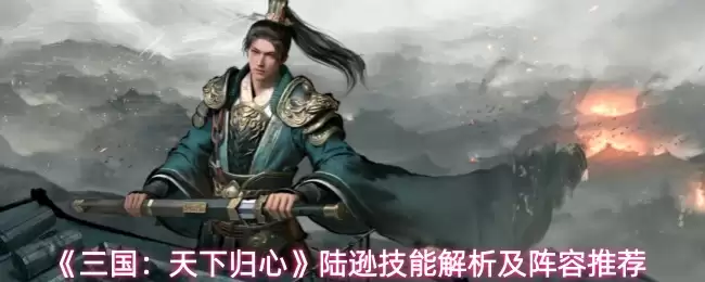 《三国:天下归心》陆逊技能解析及阵容推荐 《三国:天下归心》陆逊技能解析及阵容推荐