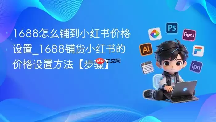 1688怎么铺到小红书价格设置 1688怎么铺到小红书价格设置