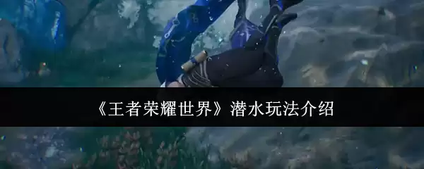 《王者荣耀世界》潜水玩法介绍 《王者荣耀世界》潜水玩法介绍