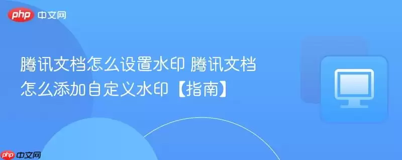 腾讯文档怎么设置水印 腾讯文档怎么设置水印