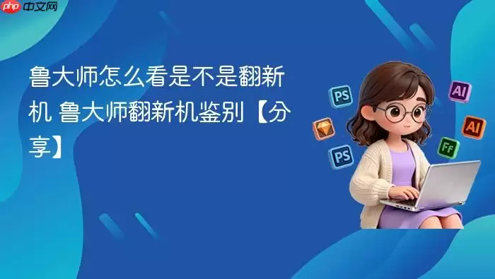 鲁大师怎么看是不是翻新机 鲁大师怎么看是不是翻新机