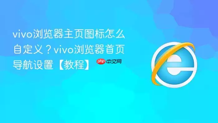 vivo浏览器主页图标怎么自定义?vivo浏览器首页导航设置【教程】 vivo浏览器主页图标怎么自定义?vivo浏览器首页导航设置【教程】