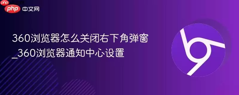 360浏览器怎么关闭右下角弹窗 360浏览器怎么关闭右下角弹窗