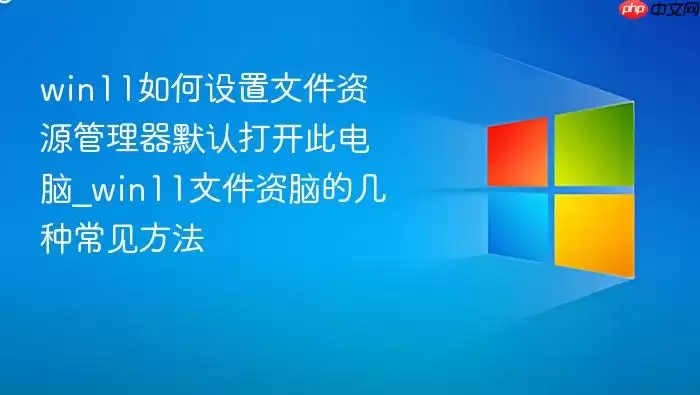 win11��������ļ���Դ������Ĭ�ϴ򿪴˵���_win11�ļ���Դ������Ĭ�ϴ򿪴˵��Եļ��ֳ�������